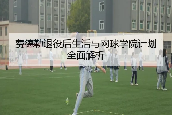 费德勒退役后生活与网球学院计划全面解析