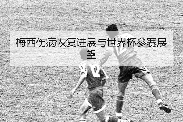 梅西伤病恢复进展与世界杯参赛展望